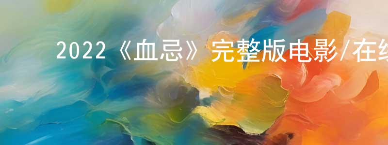 ﻿程玉荣发布﻿2022《血忌》完整版电影/在线观看/百度云-美剧天堂